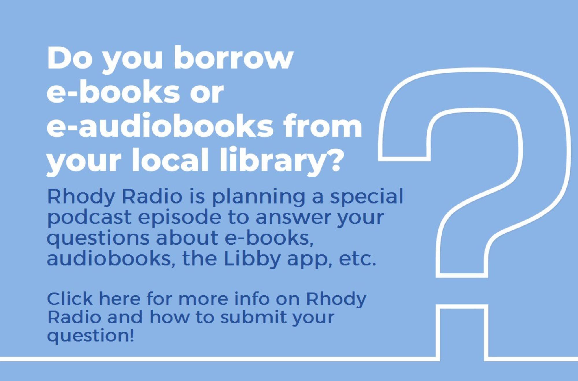 Blue background with big, white question mark and text: Do you borrow e-books or e-audiobooks from your local library? Rhody Radio is planning a special podcast episode to answer your questions about e-books, audiobooks, the Libby app, etc. Click here for more info on Rhody Radio and how to submit your question!